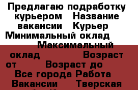 Предлагаю подработку курьером › Название вакансии ­ Курьер › Минимальный оклад ­ 3 000 › Максимальный оклад ­ 25 000 › Возраст от ­ 18 › Возраст до ­ 40 - Все города Работа » Вакансии   . Тверская обл.,Конаково г.